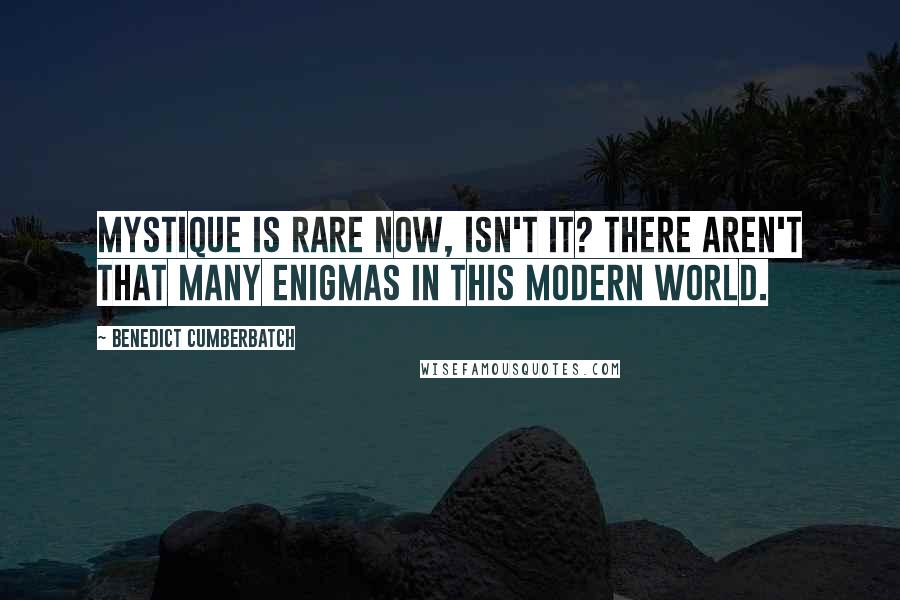 Benedict Cumberbatch quotes: Mystique is rare now, isn't it? There aren't that many enigmas in this modern world.