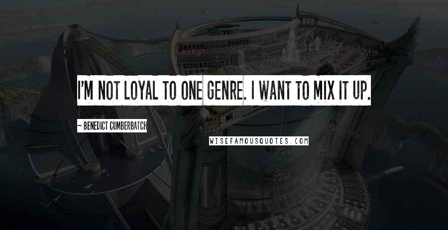 Benedict Cumberbatch quotes: I'm not loyal to one genre. I want to mix it up.