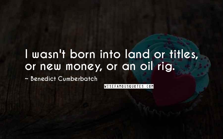 Benedict Cumberbatch quotes: I wasn't born into land or titles, or new money, or an oil rig.