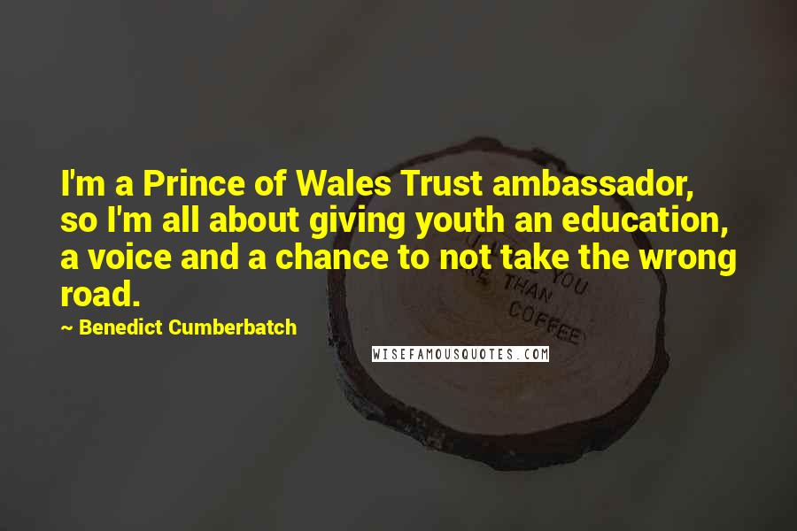 Benedict Cumberbatch quotes: I'm a Prince of Wales Trust ambassador, so I'm all about giving youth an education, a voice and a chance to not take the wrong road.