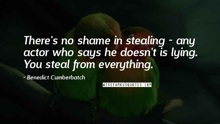 Benedict Cumberbatch quotes: There's no shame in stealing - any actor who says he doesn't is lying. You steal from everything.
