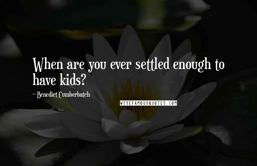 Benedict Cumberbatch quotes: When are you ever settled enough to have kids?