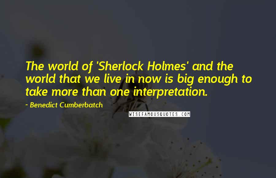 Benedict Cumberbatch quotes: The world of 'Sherlock Holmes' and the world that we live in now is big enough to take more than one interpretation.
