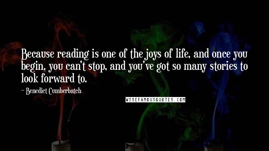 Benedict Cumberbatch quotes: Because reading is one of the joys of life, and once you begin, you can't stop, and you've got so many stories to look forward to.