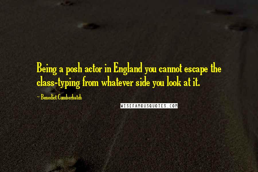Benedict Cumberbatch quotes: Being a posh actor in England you cannot escape the class-typing from whatever side you look at it.