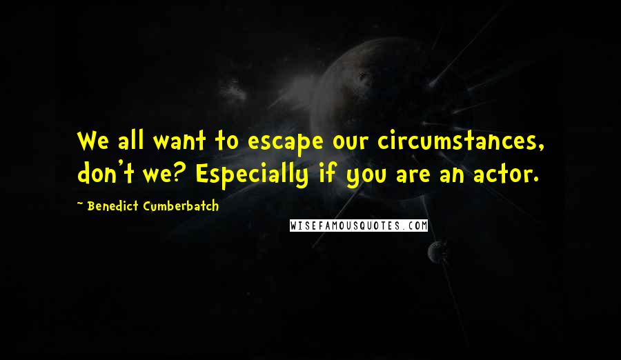 Benedict Cumberbatch quotes: We all want to escape our circumstances, don't we? Especially if you are an actor.