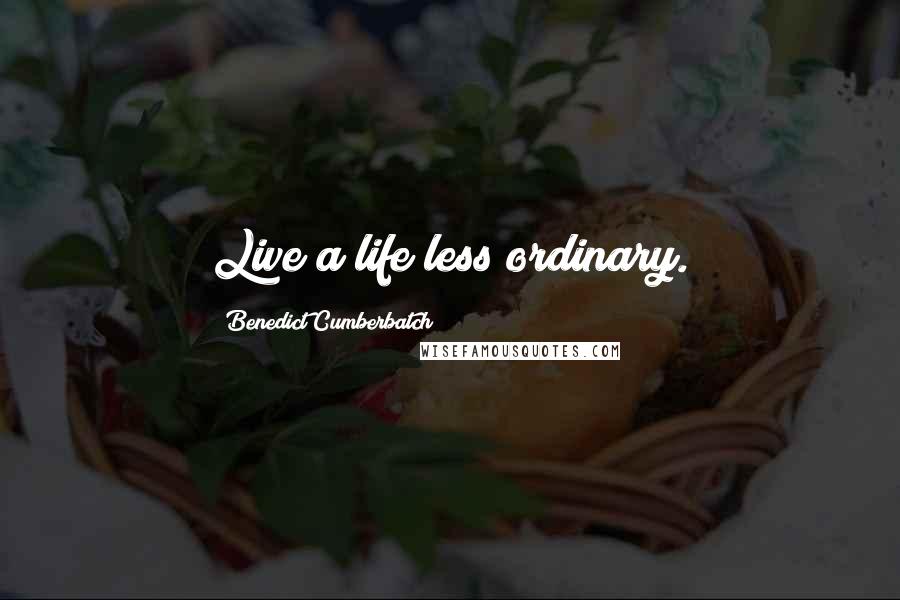 Benedict Cumberbatch quotes: Live a life less ordinary.