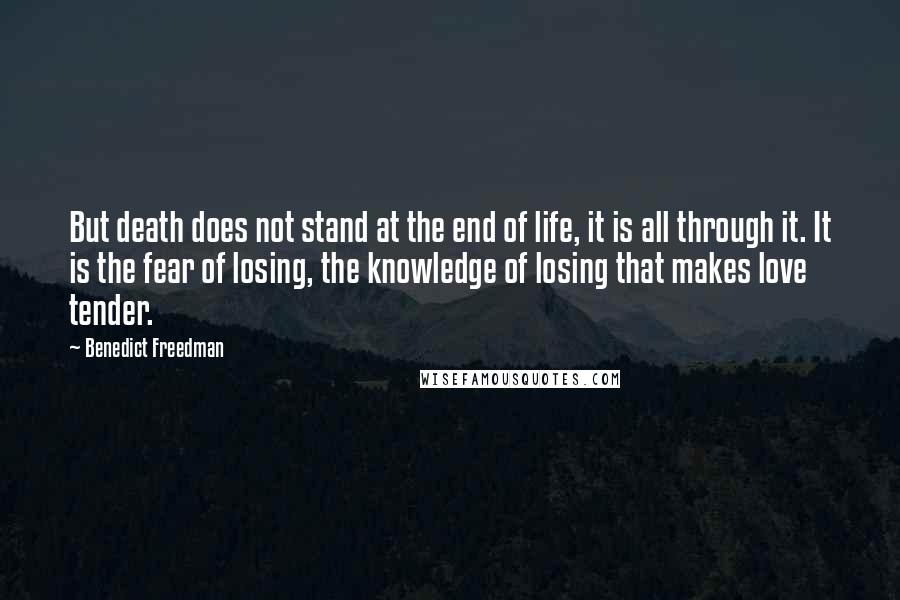 Benedict Freedman quotes: But death does not stand at the end of life, it is all through it. It is the fear of losing, the knowledge of losing that makes love tender. Benedict Freedman quotes: But death does not stand at the end of life, it is all through it. It is the fear of losing, the knowledge of losing that makes love tender.