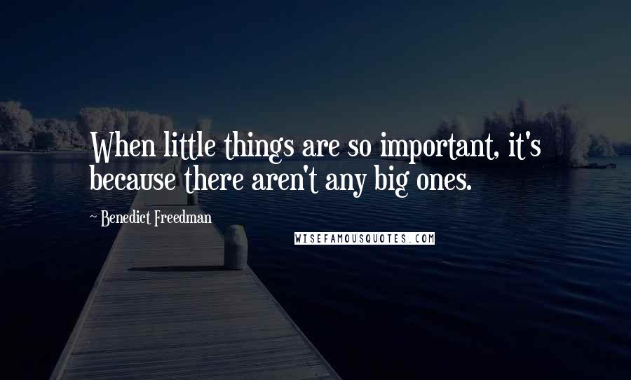 Benedict Freedman quotes: When little things are so important, it's because there aren't any big ones.