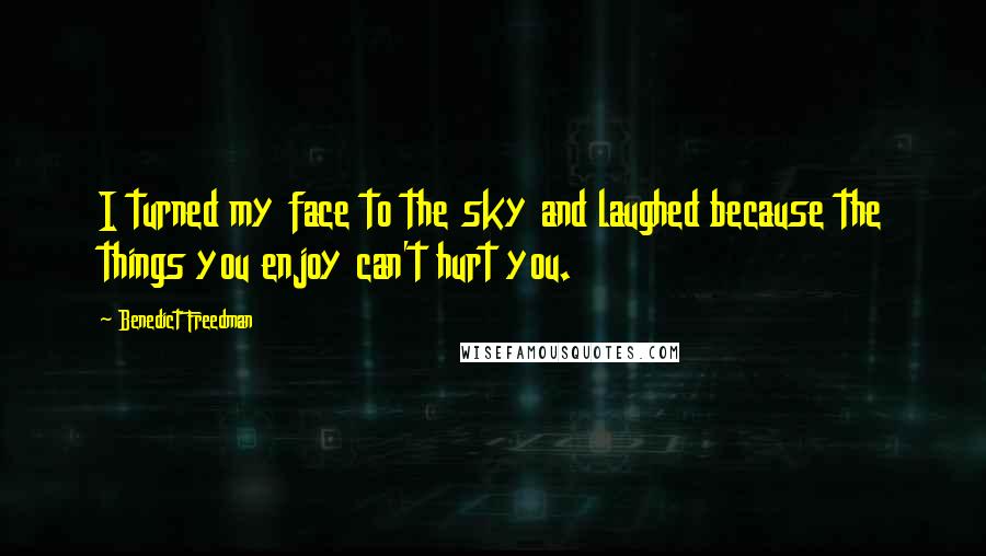 Benedict Freedman quotes: I turned my face to the sky and laughed because the things you enjoy can't hurt you.