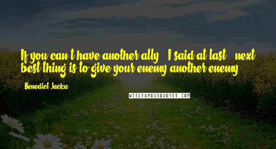 Benedict Jacka quotes: If you can't have another ally," I said at last, "next best thing is to give your enemy another enemy.