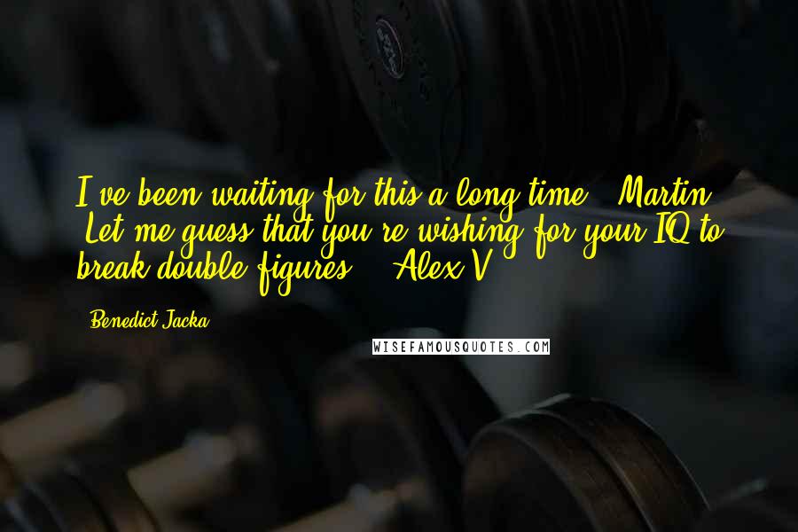 Benedict Jacka quotes: I've been waiting for this a long time."-Martin "Let me guess that you're wishing for your IQ to break double figures?"- Alex V.