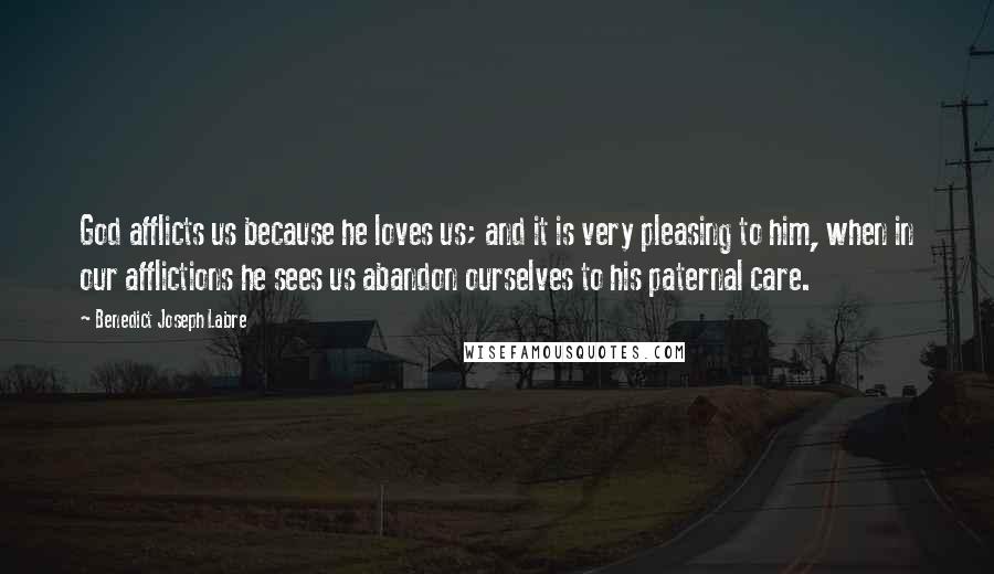 Benedict Joseph Labre quotes: God afflicts us because he loves us; and it is very pleasing to him, when in our afflictions he sees us abandon ourselves to his paternal care.