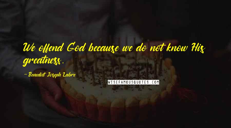 Benedict Joseph Labre quotes: We offend God because we do not know His greatness.