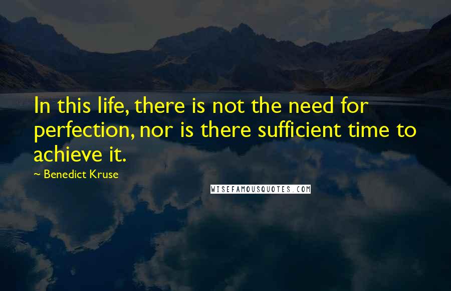 Benedict Kruse quotes: In this life, there is not the need for perfection, nor is there sufficient time to achieve it.