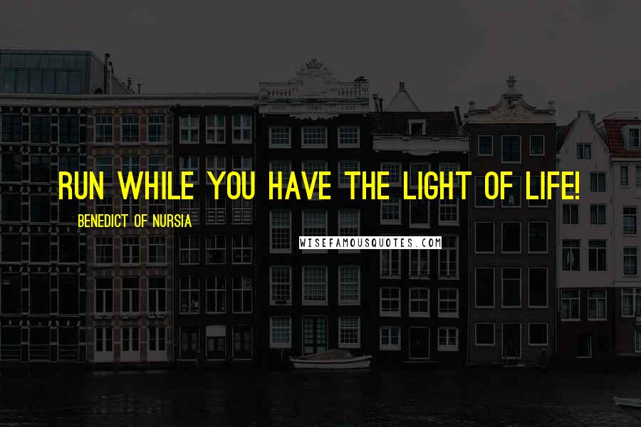 Benedict Of Nursia quotes: Run while you have the light of life!