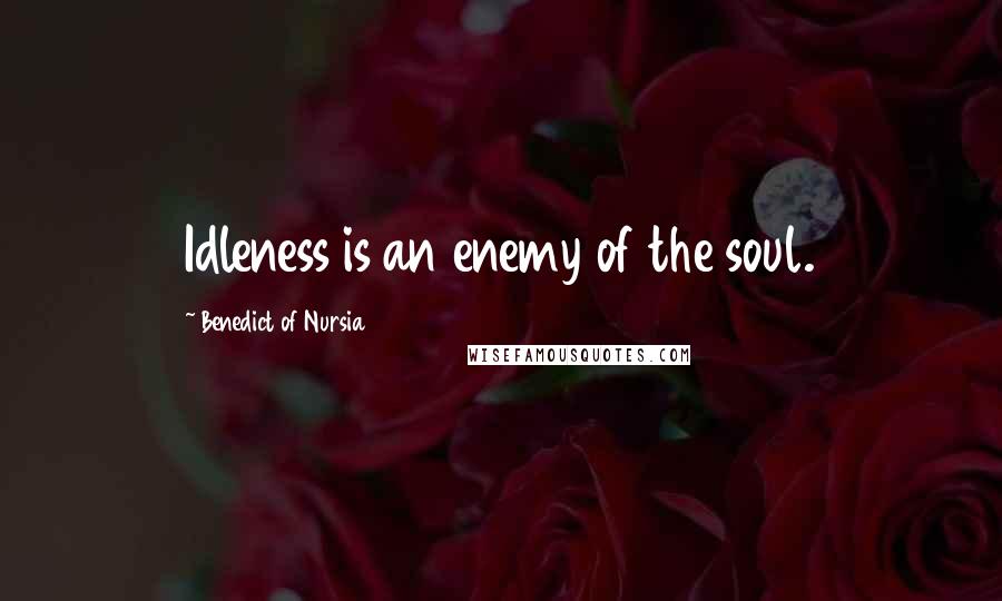 Benedict Of Nursia quotes: Idleness is an enemy of the soul.