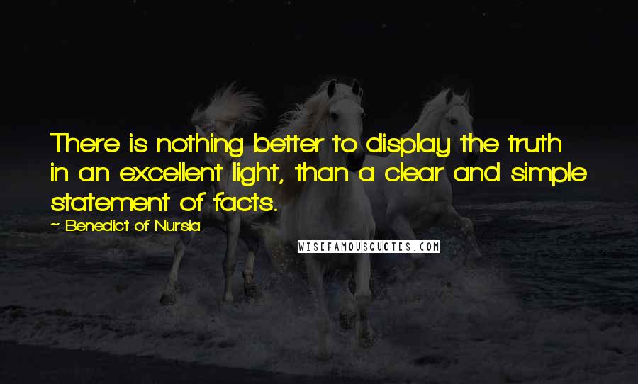 Benedict Of Nursia quotes: There is nothing better to display the truth in an excellent light, than a clear and simple statement of facts.