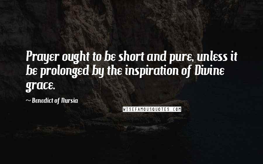 Benedict Of Nursia quotes: Prayer ought to be short and pure, unless it be prolonged by the inspiration of Divine grace.