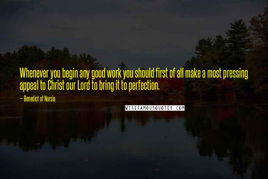 Benedict Of Nursia quotes: Whenever you begin any good work you should first of all make a most pressing appeal to Christ our Lord to bring it to perfection.