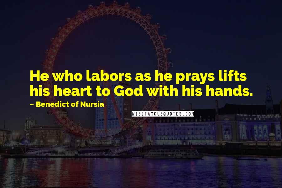 Benedict Of Nursia quotes: He who labors as he prays lifts his heart to God with his hands.