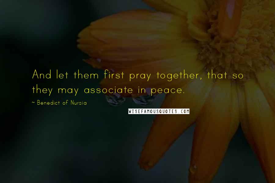 Benedict Of Nursia quotes: And let them first pray together, that so they may associate in peace.