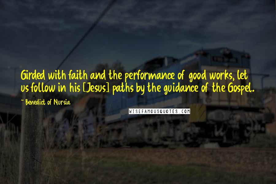 Benedict Of Nursia quotes: Girded with faith and the performance of good works, let us follow in his [Jesus] paths by the guidance of the Gospel.