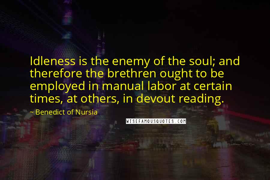 Benedict Of Nursia quotes: Idleness is the enemy of the soul; and therefore the brethren ought to be employed in manual labor at certain times, at others, in devout reading.