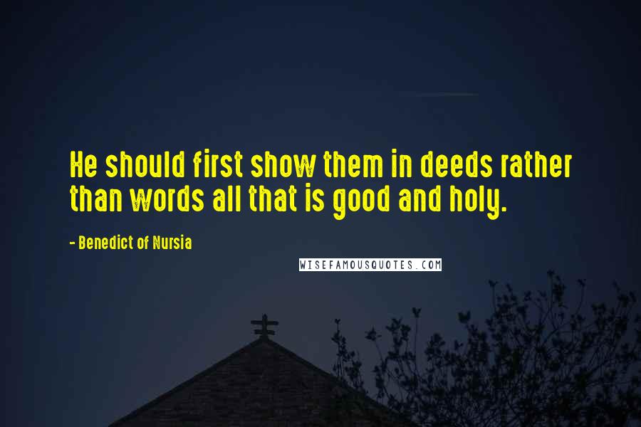 Benedict Of Nursia quotes: He should first show them in deeds rather than words all that is good and holy.