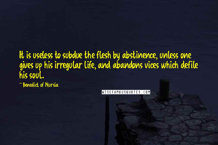 Benedict Of Nursia quotes: It is useless to subdue the flesh by abstinence, unless one gives up his irregular life, and abandons vices which defile his soul.