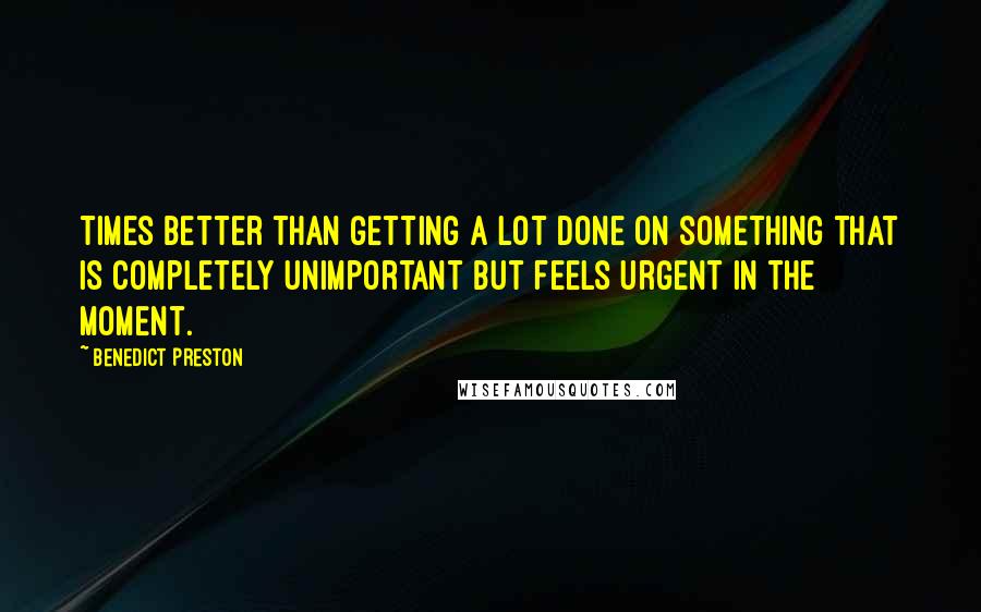 Benedict Preston quotes: times better than getting a lot done on something that is completely unimportant but feels urgent in the moment.