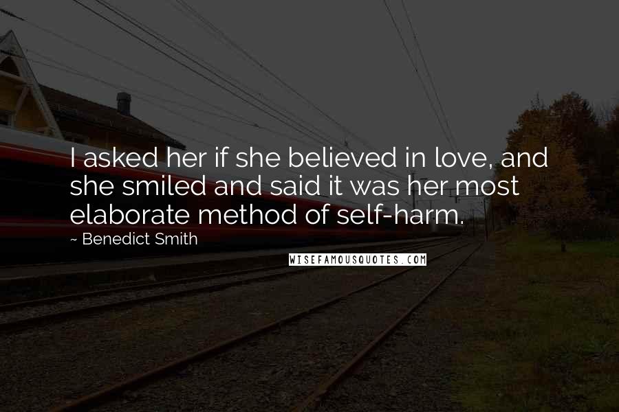 Benedict Smith quotes: I asked her if she believed in love, and she smiled and said it was her most elaborate method of self-harm.