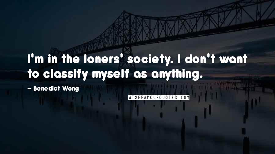 Benedict Wong quotes: I'm in the loners' society. I don't want to classify myself as anything.