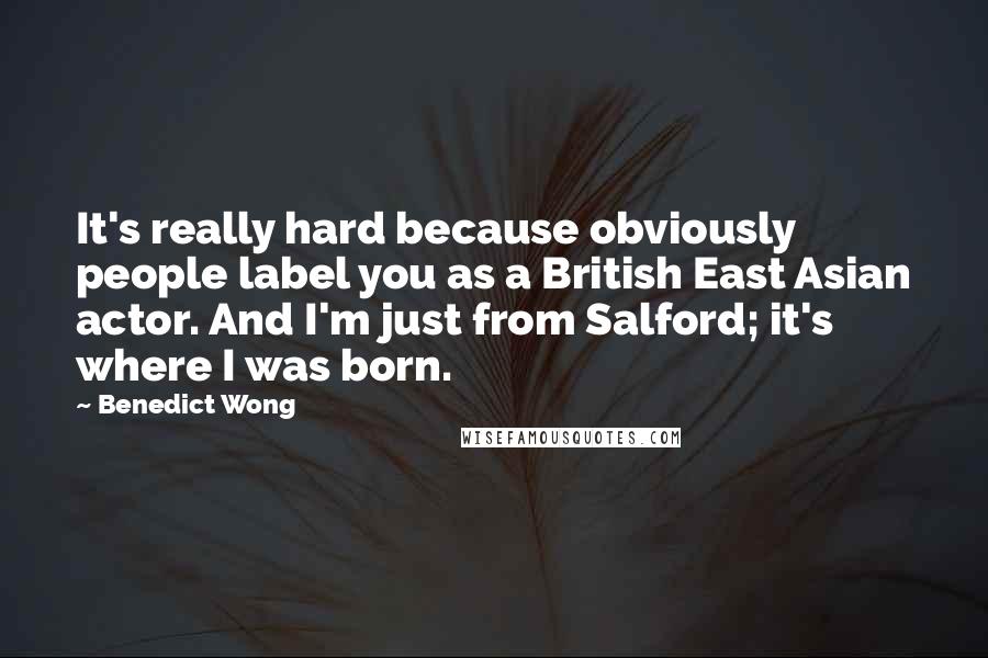 Benedict Wong quotes: It's really hard because obviously people label you as a British East Asian actor. And I'm just from Salford; it's where I was born.