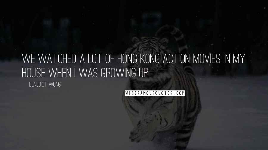 Benedict Wong quotes: We watched a lot of Hong Kong action movies in my house when I was growing up.