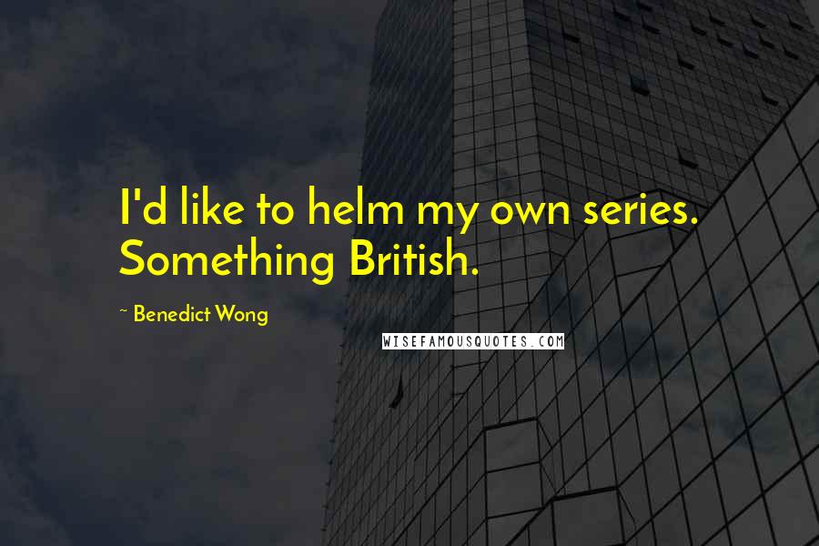 Benedict Wong quotes: I'd like to helm my own series. Something British.