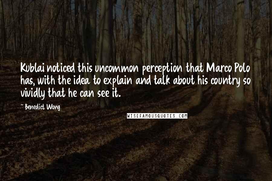 Benedict Wong quotes: Kublai noticed this uncommon perception that Marco Polo has, with the idea to explain and talk about his country so vividly that he can see it.