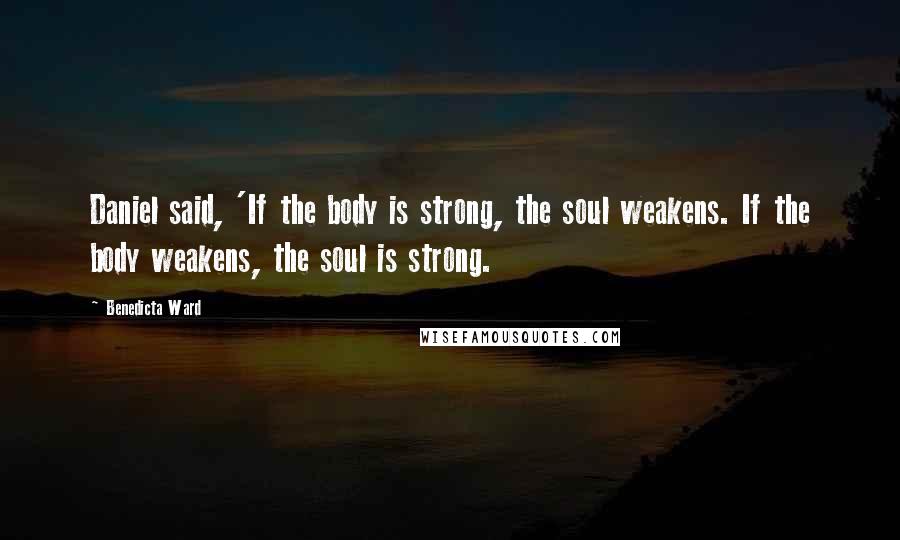 Benedicta Ward quotes: Daniel said, 'If the body is strong, the soul weakens. If the body weakens, the soul is strong.