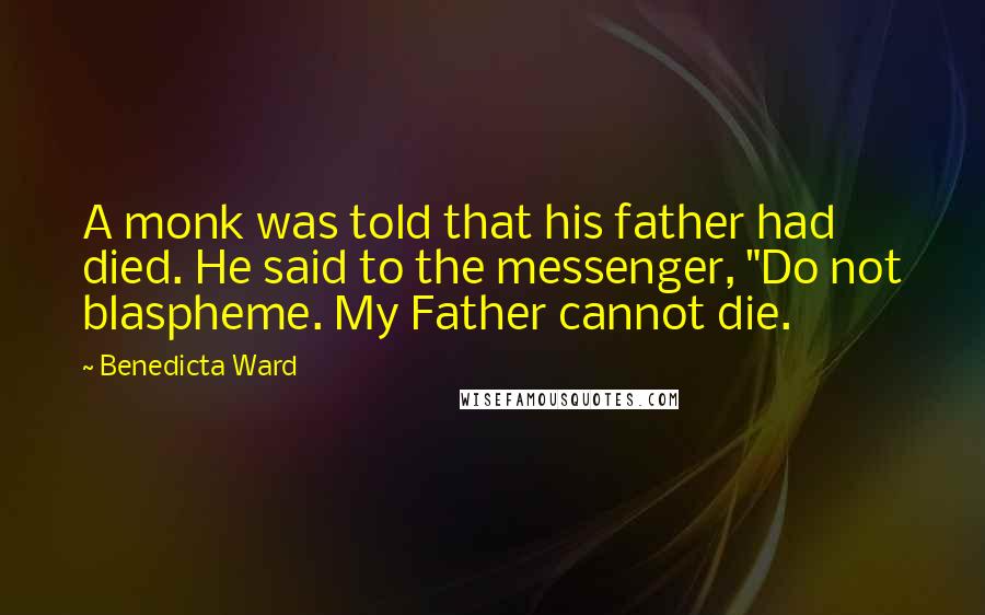 Benedicta Ward quotes: A monk was told that his father had died. He said to the messenger, "Do not blaspheme. My Father cannot die.