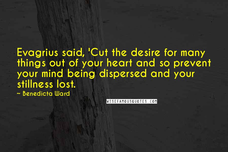 Benedicta Ward quotes: Evagrius said, 'Cut the desire for many things out of your heart and so prevent your mind being dispersed and your stillness lost.