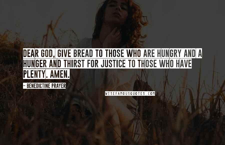 Benedictine Prayer quotes: Dear God, give bread to those who are hungry and a hunger and thirst for justice to those who have plenty. Amen.