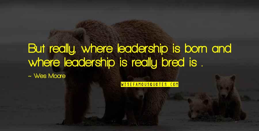 Benepl Cito Definici N Quotes By Wes Moore: But really, where leadership is born and where