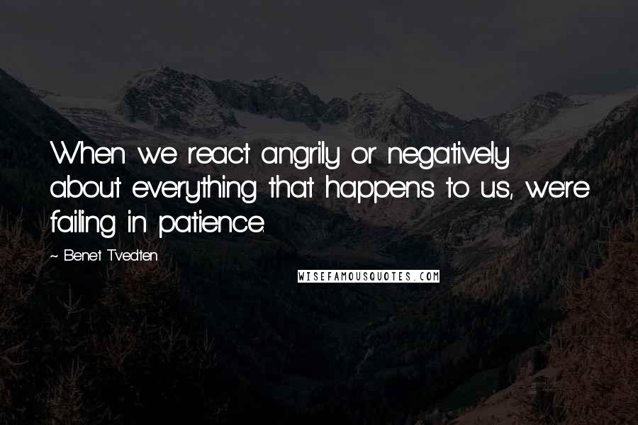 Benet Tvedten quotes: When we react angrily or negatively about everything that happens to us, we're failing in patience.