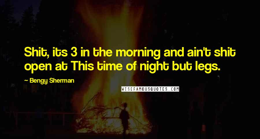 Bengy Sherman quotes: Shit, its 3 in the morning and ain't shit open at This time of night but legs.