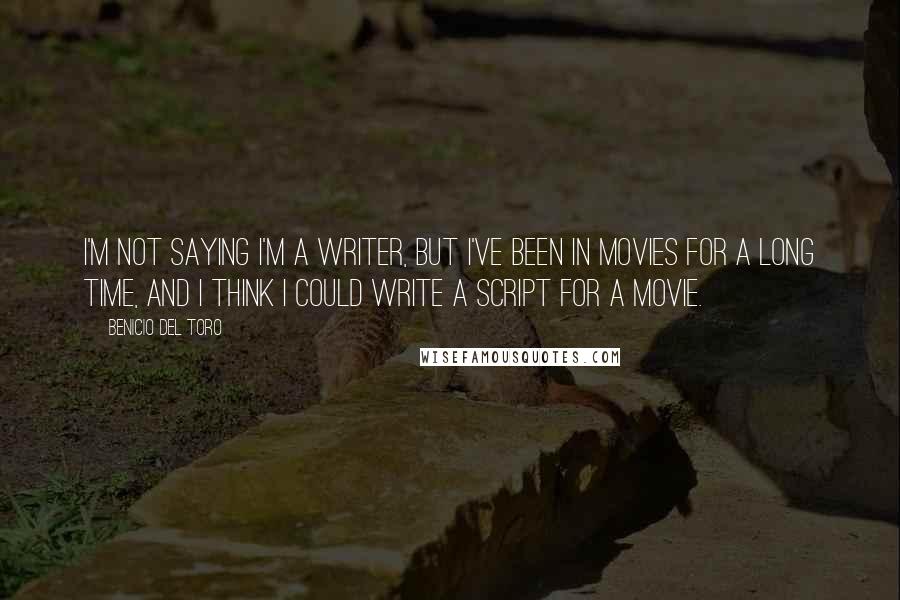 Benicio Del Toro quotes: I'm not saying I'm a writer, but I've been in movies for a long time, and I think I could write a script for a movie. Benicio Del Toro quotes: I'm not saying I'm a writer, but I've been in movies for a long time, and I think I could write a script for a movie.