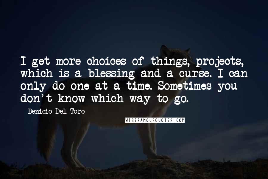 Benicio Del Toro quotes: I get more choices of things, projects, which is a blessing and a curse. I can only do one at a time. Sometimes you don't know which way to go. Benicio Del Toro quotes: I get more choices of things, projects, which is a blessing and a curse. I can only do one at a time. Sometimes you don't know which way to go.