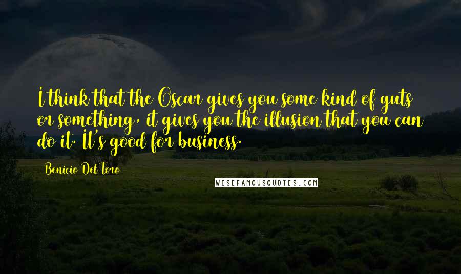 Benicio Del Toro quotes: I think that the Oscar gives you some kind of guts or something, it gives you the illusion that you can do it. It's good for business.