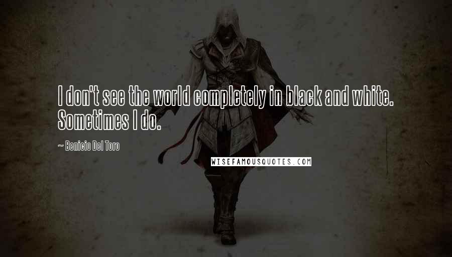Benicio Del Toro quotes: I don't see the world completely in black and white. Sometimes I do.