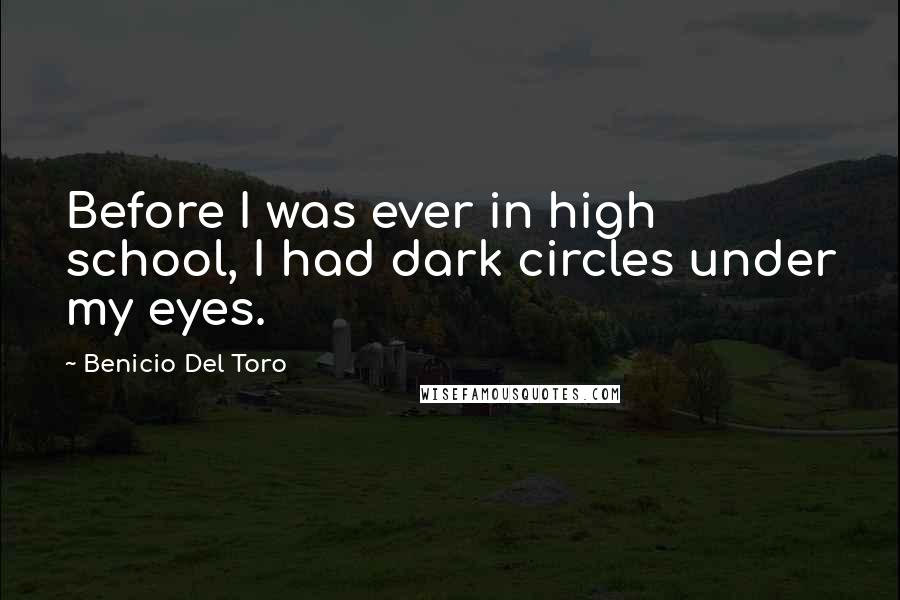 Benicio Del Toro quotes: Before I was ever in high school, I had dark circles under my eyes.