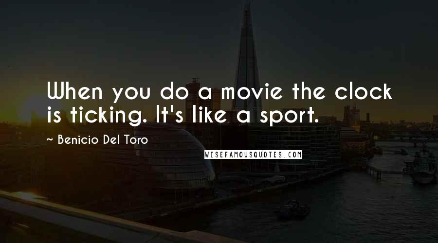 Benicio Del Toro quotes: When you do a movie the clock is ticking. It's like a sport.